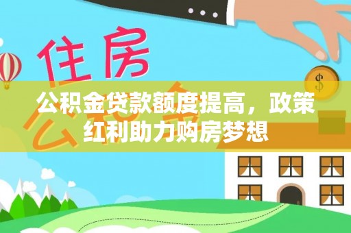 莒县公积金贷款额度提高，政策红利助力购房梦想