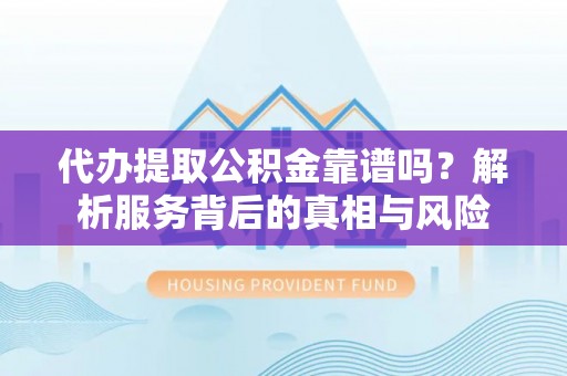 莒县代办提取公积金靠谱吗？解析服务背后的真相与风险