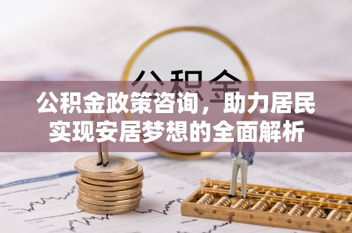 莒县公积金政策咨询，助力居民实现安居梦想的全面解析