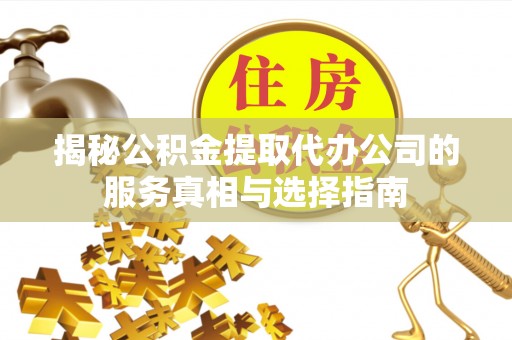 莒县揭秘公积金提取代办公司的服务真相与选择指南