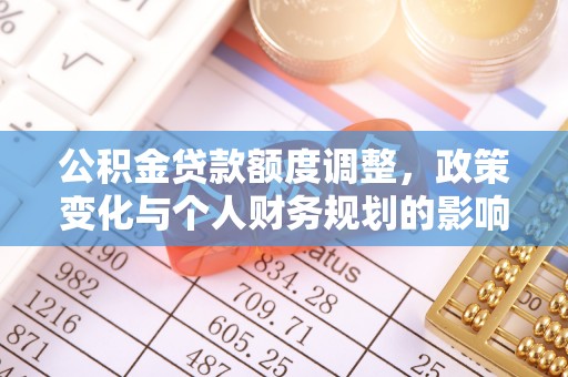 莒县公积金贷款额度调整，政策变化与个人财务规划的影响分析