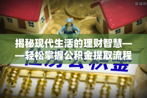 莒县揭秘现代生活的理财智慧——轻松掌握公积金提取流程的实用指南