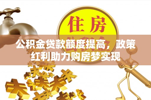 莒县公积金贷款额度提高，政策红利助力购房梦实现