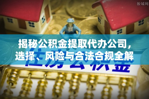 莒县揭秘公积金提取代办公司，选择、风险与合法合规全解析