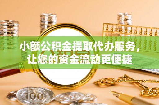 莒县小额公积金提取代办服务，让您的资金流动更便捷