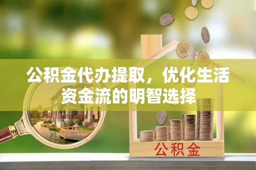 莒县公积金代办提取，优化生活资金流的明智选择