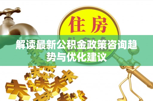 莒县解读最新公积金政策咨询趋势与优化建议