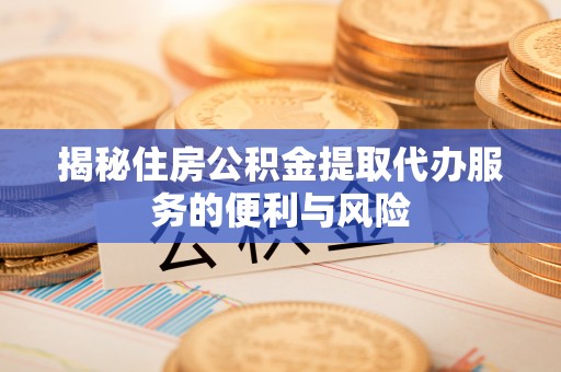 莒县揭秘住房公积金提取代办服务的便利与风险