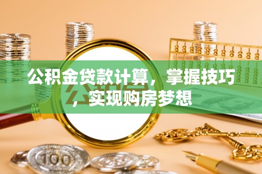 莒县公积金贷款计算，掌握技巧，实现购房梦想