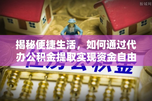 莒县揭秘便捷生活，如何通过代办公积金提取实现资金自由