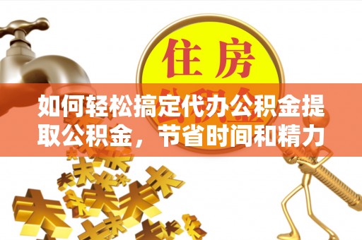 莒县如何轻松搞定代办公积金提取公积金，节省时间和精力的秘密武器