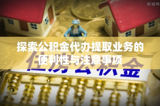 莒县探索公积金代办提取业务的便利性与注意事项