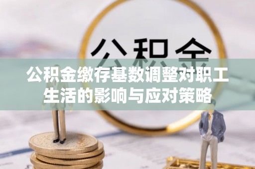 莒县公积金缴存基数调整对职工生活的影响与应对策略
