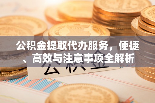 莒县公积金提取代办服务，便捷、高效与注意事项全解析