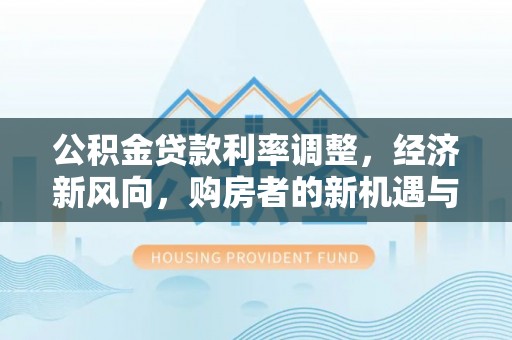 莒县公积金贷款利率调整，经济新风向，购房者的新机遇与挑战