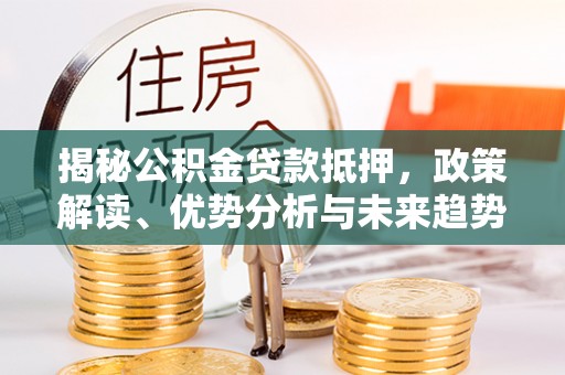 莒县揭秘公积金贷款抵押，政策解读、优势分析与未来趋势