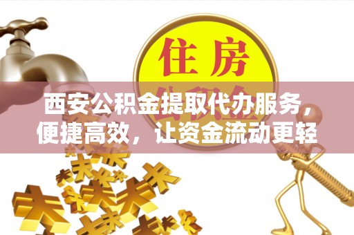 莒县西安公积金提取代办服务，便捷高效，让资金流动更轻松