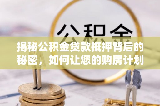 莒县揭秘公积金贷款抵押背后的秘密，如何让您的购房计划更轻松？