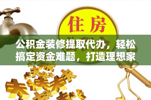 莒县公积金装修提取代办，轻松搞定资金难题，打造理想家居
