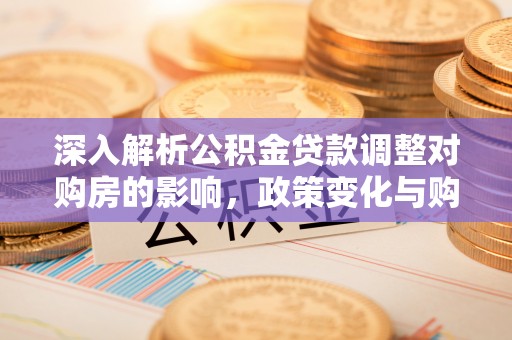 莒县深入解析公积金贷款调整对购房的影响，政策变化与购房者选择