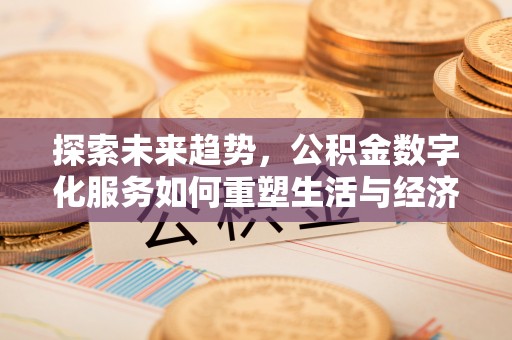 莒县探索未来趋势，公积金数字化服务如何重塑生活与经济