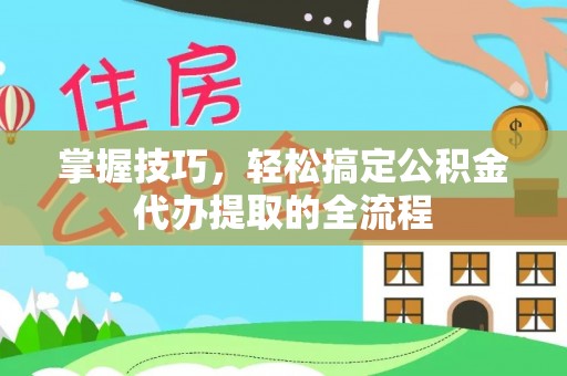 莒县掌握技巧，轻松搞定公积金代办提取的全流程