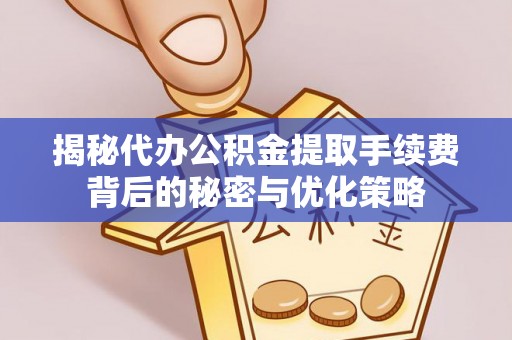 莒县揭秘代办公积金提取手续费背后的秘密与优化策略