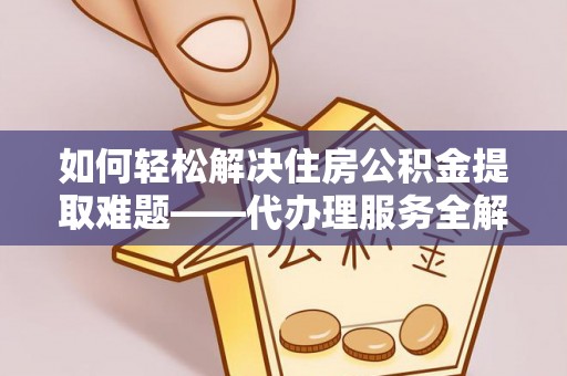 莒县如何轻松解决住房公积金提取难题——代办理服务全解析