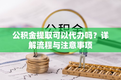 莒县公积金提取可以代办吗？详解流程与注意事项