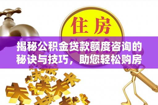 莒县揭秘公积金贷款额度咨询的秘诀与技巧，助您轻松购房！