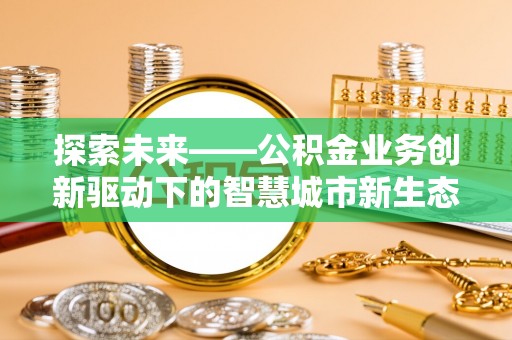 莒县探索未来——公积金业务创新驱动下的智慧城市新生态