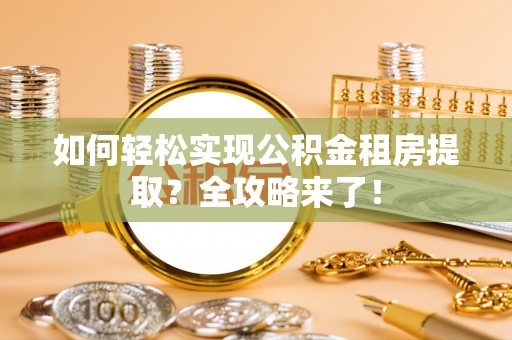 莒县如何轻松实现公积金租房提取？全攻略来了！