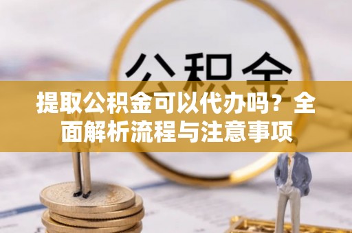 莒县提取公积金可以代办吗？全面解析流程与注意事项