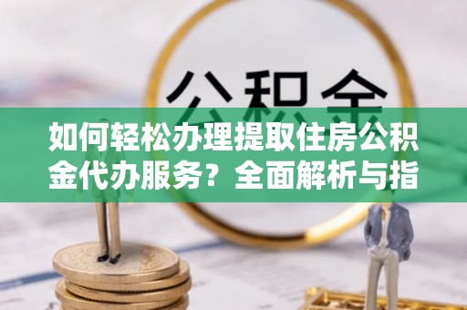 莒县如何轻松办理提取住房公积金代办服务？全面解析与指南