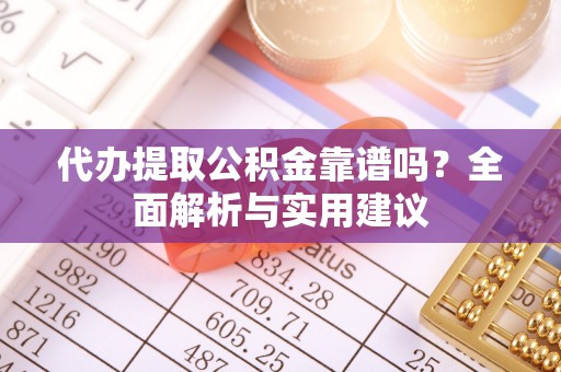 莒县代办提取公积金靠谱吗？全面解析与实用建议