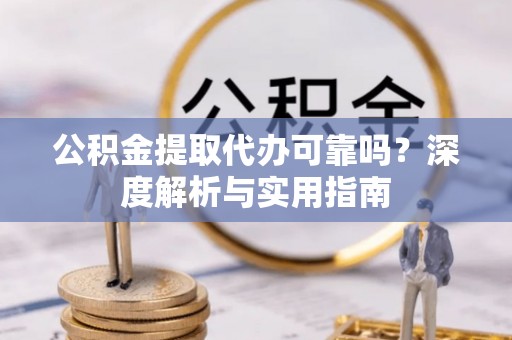 莒县公积金提取代办可靠吗？深度解析与实用指南