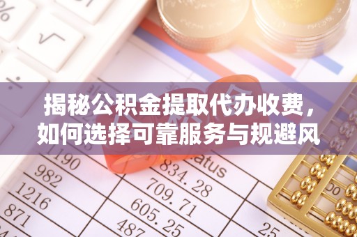 莒县揭秘公积金提取代办收费，如何选择可靠服务与规避风险