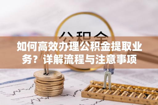 莒县如何高效办理公积金提取业务？详解流程与注意事项