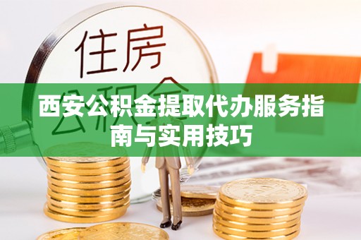 莒县西安公积金提取代办服务指南与实用技巧