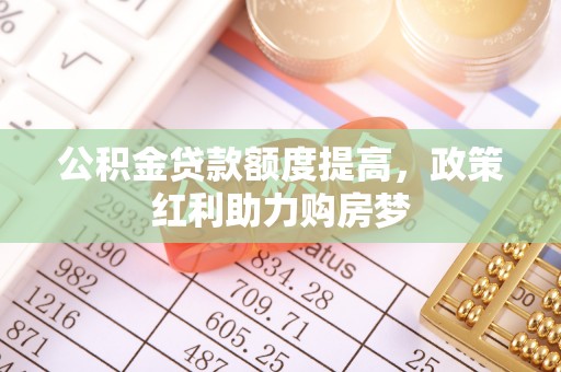 莒县公积金贷款额度提高，政策红利助力购房梦