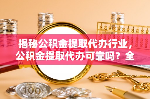 莒县揭秘公积金提取代办行业，公积金提取代办可靠吗？全面解析与风险规避