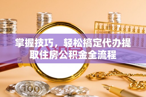 莒县掌握技巧，轻松搞定代办提取住房公积金全流程