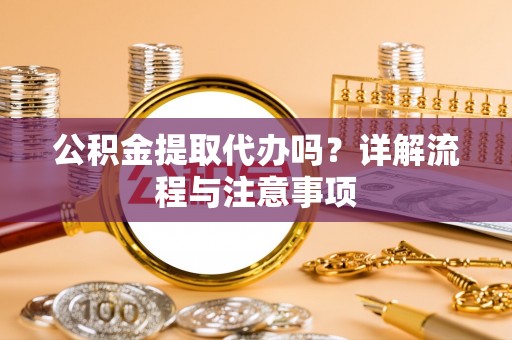 莒县公积金提取代办吗？详解流程与注意事项