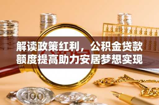 莒县解读政策红利，公积金贷款额度提高助力安居梦想实现