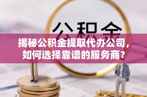 莒县揭秘公积金提取代办公司，如何选择靠谱的服务商？