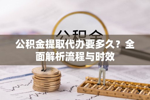 莒县公积金提取代办要多久？全面解析流程与时效