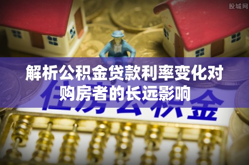 莒县解析公积金贷款利率变化对购房者的长远影响