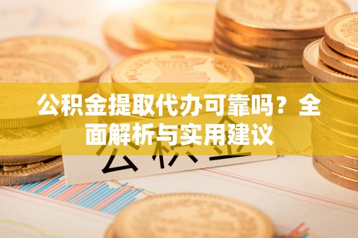 莒县公积金提取代办可靠吗？全面解析与实用建议