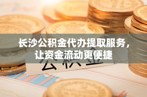 莒县长沙公积金代办提取服务，让资金流动更便捷