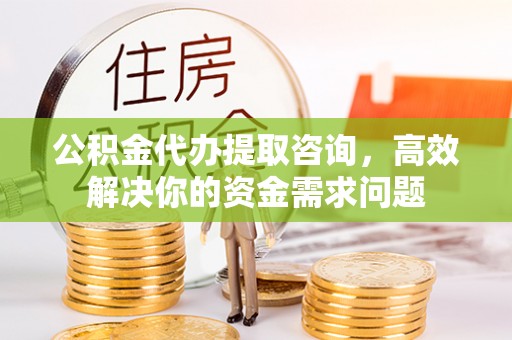 莒县公积金代办提取咨询，高效解决你的资金需求问题
